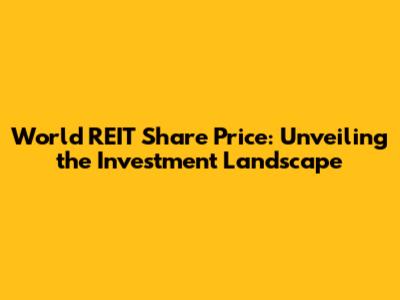 World REIT Share Price: Unveiling the Investment Landscape