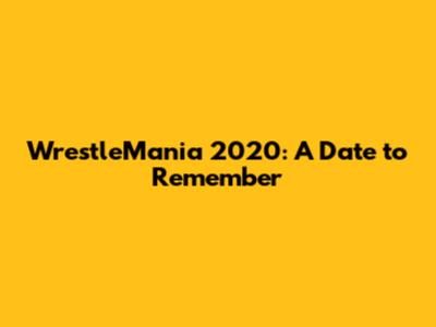 WrestleMania 2020: A Date to Remember