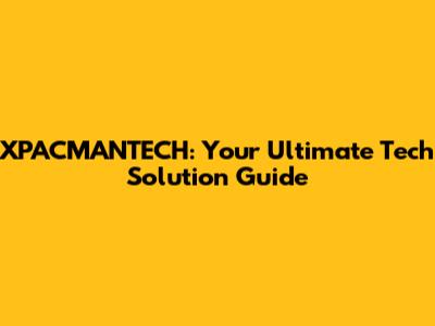 XPACMANTECH: Your Ultimate Tech Solution Guide