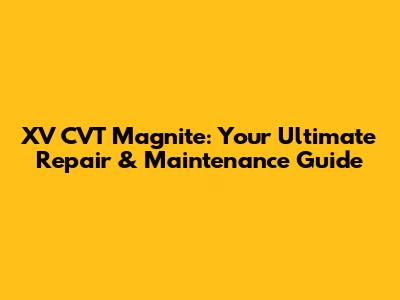XV CVT Magnite: Your Ultimate Repair & Maintenance Guide