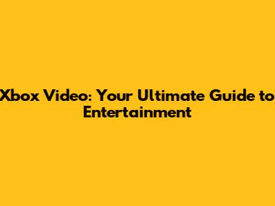 Xbox Video: Your Ultimate Guide to Entertainment