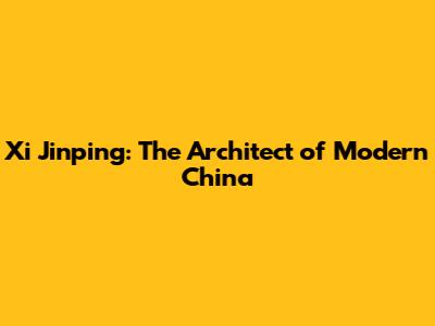 Xi Jinping: The Architect of Modern China