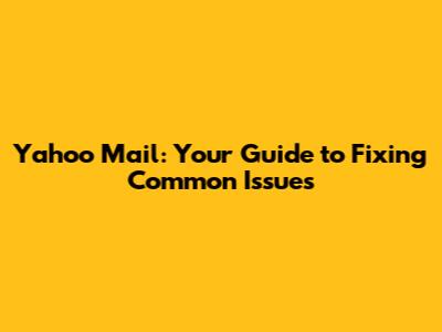 Yahoo Mail: Your Guide to Fixing Common Issues