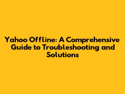 Yahoo Offline: A Comprehensive Guide to Troubleshooting and Solutions