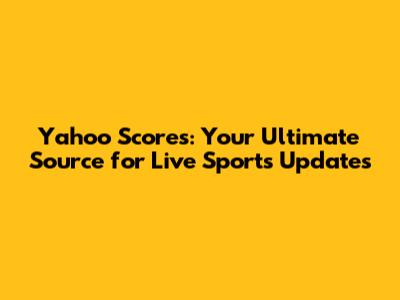 Yahoo Scores: Your Ultimate Source for Live Sports Updates