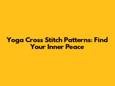 Yoga Cross Stitch Patterns: Find Your Inner Peace