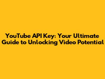 YouTube API Key: Your Ultimate Guide to Unlocking Video Potential
