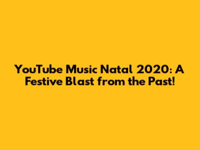 YouTube Music Natal 2020: A Festive Blast from the Past!