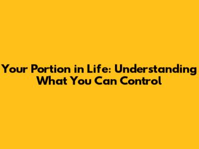 Your Portion in Life: Understanding What You Can Control