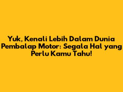 Yuk, Kenali Lebih Dalam Dunia Pembalap Motor: Segala Hal yang Perlu Kamu Tahu!