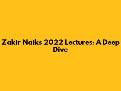 Zakir Naik's 2022 Lectures: A Deep Dive