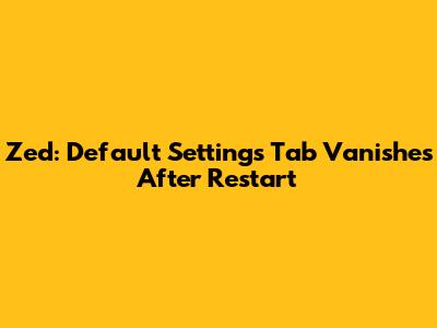 Zed: Default Settings Tab Vanishes After Restart
