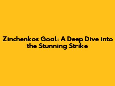 Zinchenko's Goal: A Deep Dive into the Stunning Strike
