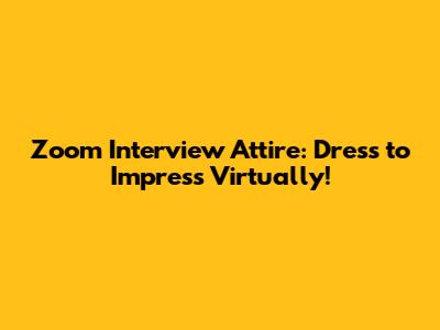 Zoom Interview Attire: Dress to Impress Virtually!