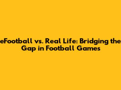 eFootball vs. Real Life: Bridging the Gap in Football Games