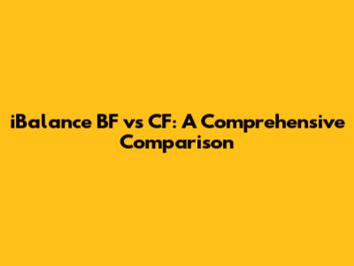 iBalance BF vs CF: A Comprehensive Comparison