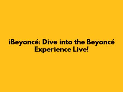 iBeyoncé: Dive into the Beyoncé Experience Live!