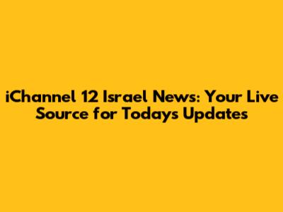 iChannel 12 Israel News: Your Live Source for Today's Updates