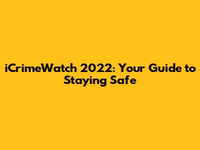 iCrimeWatch 2022: Your Guide to Staying Safe