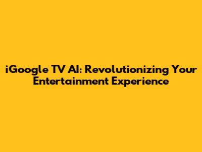iGoogle TV AI: Revolutionizing Your Entertainment Experience
