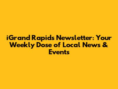 iGrand Rapids Newsletter: Your Weekly Dose of Local News & Events