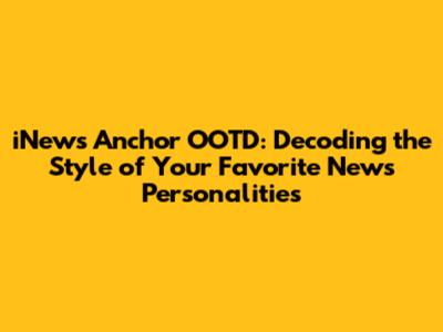 iNews Anchor OOTD: Decoding the Style of Your Favorite News Personalities