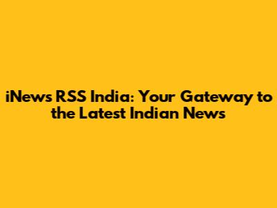 iNews RSS India: Your Gateway to the Latest Indian News