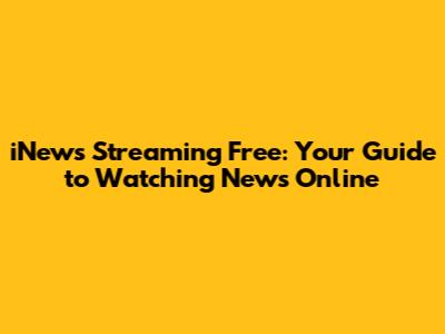 iNews Streaming Free: Your Guide to Watching News Online