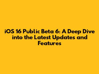 iOS 16 Public Beta 6: A Deep Dive into the Latest Updates and Features