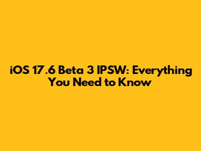 iOS 17.6 Beta 3 IPSW: Everything You Need to Know