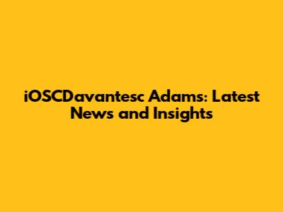 iOSCDavantesc Adams: Latest News and Insights
