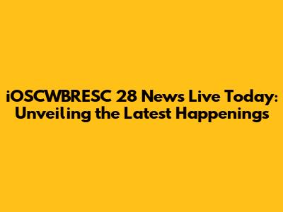 iOSCWBRESC 28 News Live Today: Unveiling the Latest Happenings