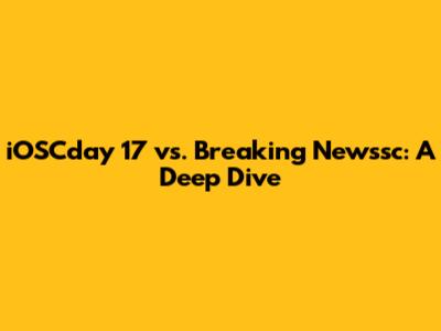 iOSCday 17 vs. Breaking Newssc: A Deep Dive