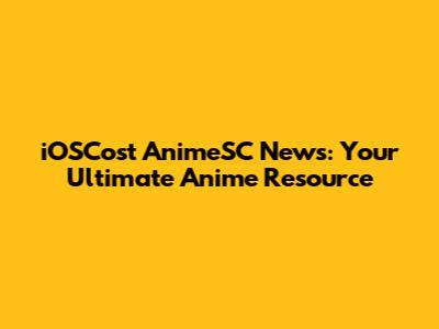 iOSCost AnimeSC News: Your Ultimate Anime Resource