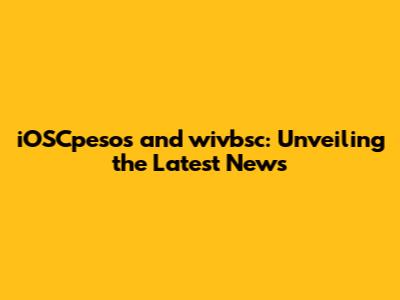 iOSCpesos and wivbsc: Unveiling the Latest News