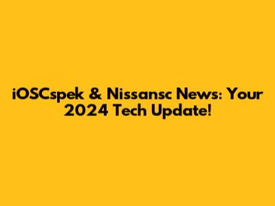 iOSCspek & Nissansc News: Your 2024 Tech Update!