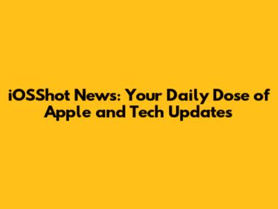 iOSShot News: Your Daily Dose of Apple and Tech Updates