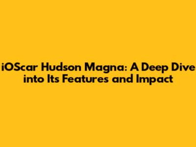 iOScar Hudson Magna: A Deep Dive into Its Features and Impact