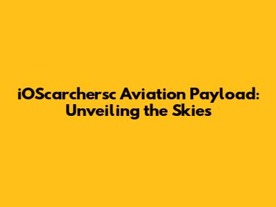 iOScarchersc Aviation Payload: Unveiling the Skies
