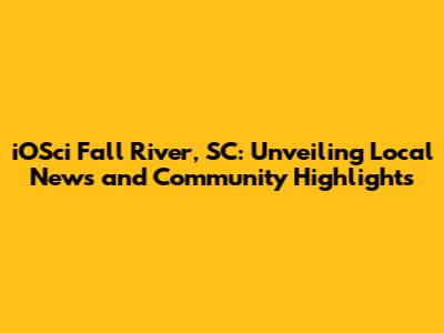 iOSci Fall River, SC: Unveiling Local News and Community Highlights