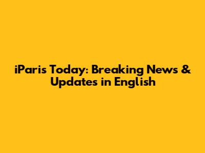 iParis Today: Breaking News & Updates in English
