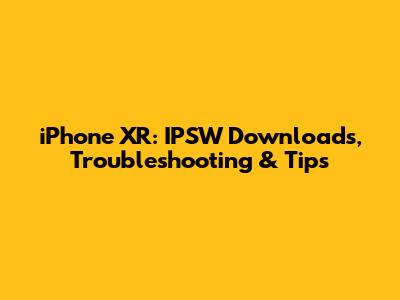 iPhone XR: IPSW Downloads, Troubleshooting & Tips