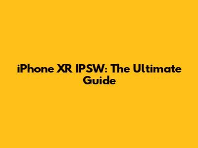 iPhone XR IPSW: The Ultimate Guide