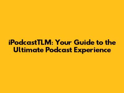 iPodcastTLM: Your Guide to the Ultimate Podcast Experience