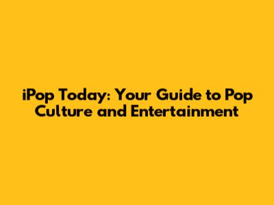 iPop Today: Your Guide to Pop Culture and Entertainment