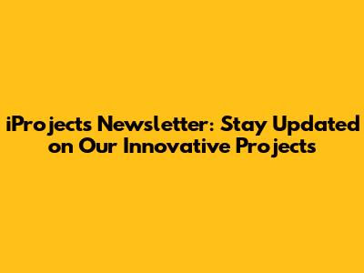 iProjects Newsletter: Stay Updated on Our Innovative Projects