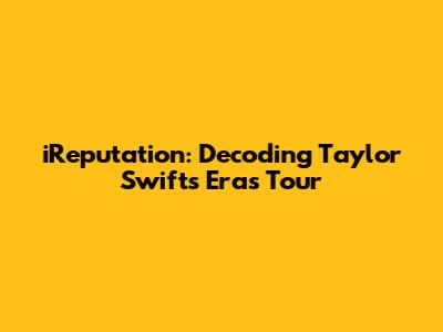 iReputation: Decoding Taylor Swift's Eras Tour
