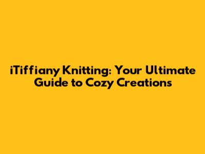 iTiffiany Knitting: Your Ultimate Guide to Cozy Creations