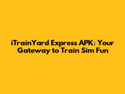iTrainYard Express APK: Your Gateway to Train Sim Fun