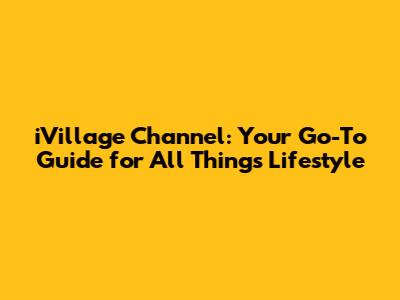 iVillage Channel: Your Go-To Guide for All Things Lifestyle
